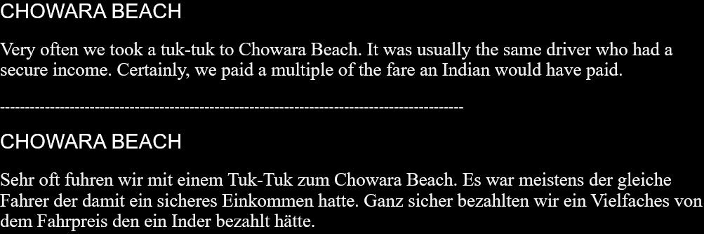 CHOWARA BEACHVery often we took a tuk-tuk to Chowara Beach. It was usually the same driver who had a secure income. Certainly, we paid a multiple of the fare an Indian would have paid.  ---------------------------------------------------------------------------------------------  CHOWARA BEACHSehr oft fuhren wir mit einem Tuk-Tuk zum Chowara Beach. Es war meistens der gleiche Fahrer der damit ein sicheres Einkommen hatte. Ganz sicher bezahlten wir ein Vielfaches von dem Fahrpreis den ein Inder bezahlt hätte.   