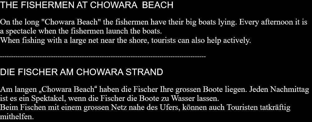 THE FISHERMEN AT CHOWARA  BEACHOn the long "Chowara Beach" the fishermen have their big boats lying. Every afternoon it is a spectacle when the fishermen launch the boats.When fishing with a large net near the shore, tourists can also help actively.  ---------------------------------------------------------------------------------------------  DIE FISCHER AM CHOWARA STRANDAm langen „Chowara Beach“ haben die Fischer Ihre grossen Boote liegen. Jeden Nachmittag ist es ein Spektakel, wenn die Fischer die Boote zu Wasser lassen. Beim Fischen mit einem grossen Netz nahe des Ufers, können auch Touristen tatkräftig mithelfen.  